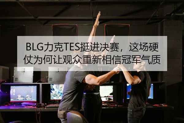BLG力克TES挺进决赛，这场硬仗为何让观众重新相信冠军气质