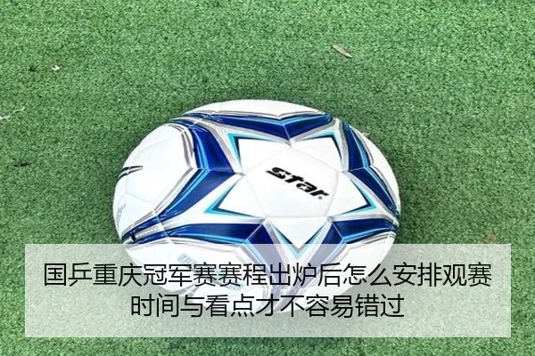 国乒重庆冠军赛赛程出炉后怎么安排观赛时间与看点才不容易错过